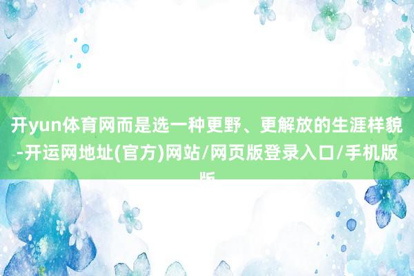 开yun体育网而是选一种更野、更解放的生涯样貌-开运网地址(官方)网站/网页版登录入口/手机版