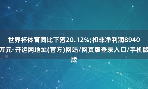 世界杯体育同比下落20.12%;扣非净利润8940万元-开运网地址(官方)网站/网页版登录入口/手机版