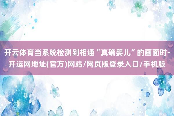 开云体育当系统检测到相通“真确婴儿”的画面时-开运网地址(官方)网站/网页版登录入口/手机版