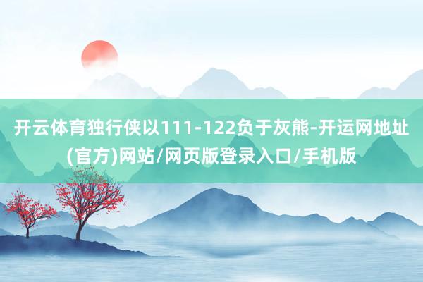 开云体育独行侠以111-122负于灰熊-开运网地址(官方)网站/网页版登录入口/手机版