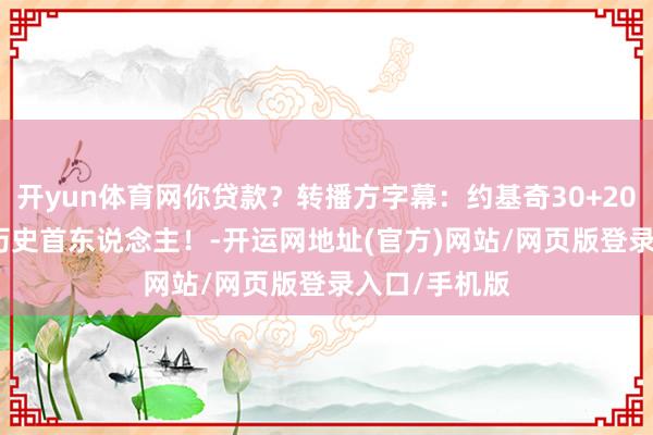 开yun体育网你贷款？转播方字幕：约基奇30+20+20！NBA历史首东说念主！-开运网地址(官方)网站/网页版登录入口/手机版