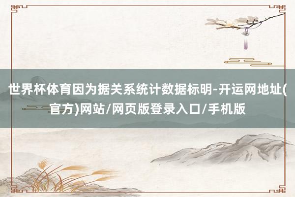 世界杯体育因为据关系统计数据标明-开运网地址(官方)网站/网页版登录入口/手机版