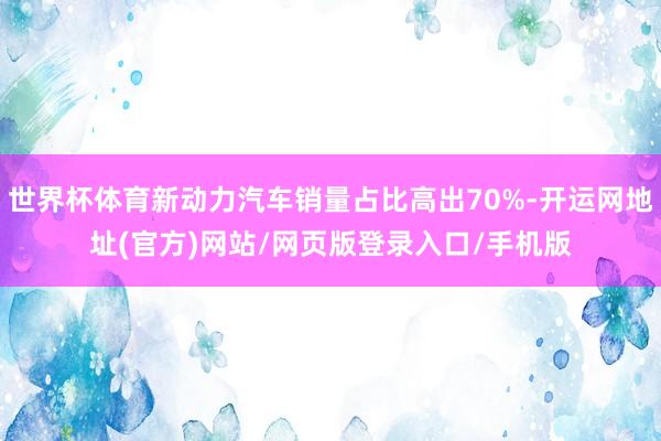 世界杯体育新动力汽车销量占比高出70%-开运网地址(官方)网站/网页版登录入口/手机版