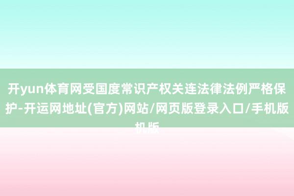 开yun体育网受国度常识产权关连法律法例严格保护-开运网地址(官方)网站/网页版登录入口/手机版
