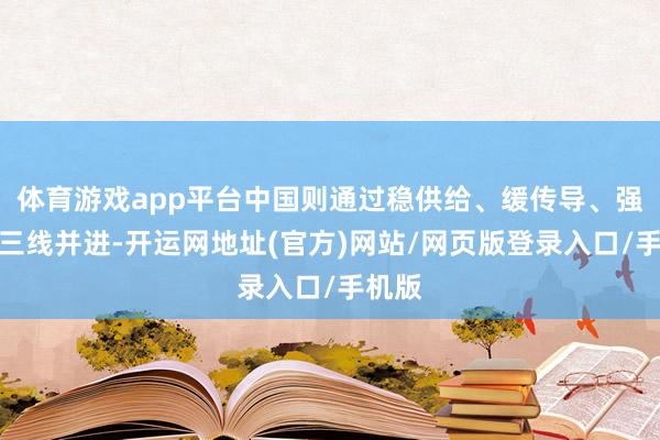 体育游戏app平台中国则通过稳供给、缓传导、强轨制三线并进-开运网地址(官方)网站/网页版登录入口/手机版