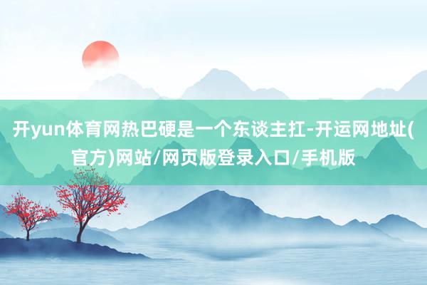 开yun体育网热巴硬是一个东谈主扛-开运网地址(官方)网站/网页版登录入口/手机版