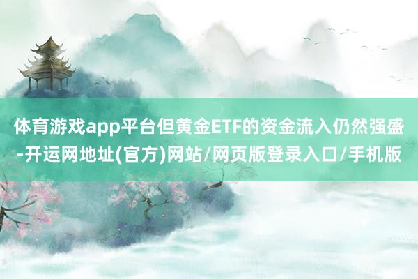 体育游戏app平台但黄金ETF的资金流入仍然强盛-开运网地址(官方)网站/网页版登录入口/手机版