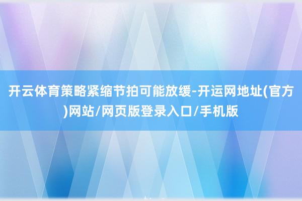 开云体育策略紧缩节拍可能放缓-开运网地址(官方)网站/网页版登录入口/手机版
