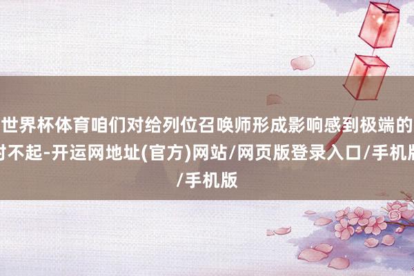 世界杯体育咱们对给列位召唤师形成影响感到极端的对不起-开运网地址(官方)网站/网页版登录入口/手机版