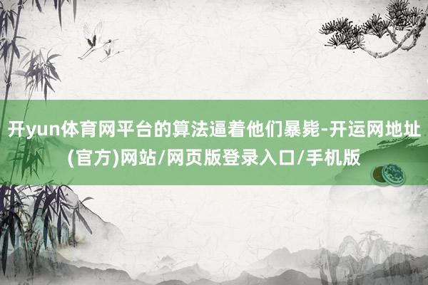 开yun体育网平台的算法逼着他们暴毙-开运网地址(官方)网站/网页版登录入口/手机版