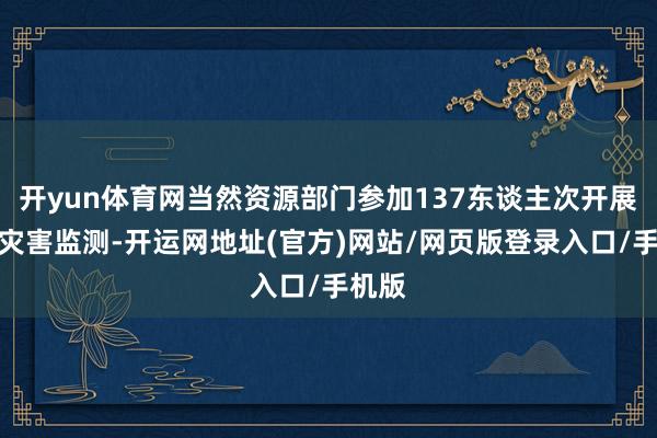 开yun体育网当然资源部门参加137东谈主次开展地质灾害监测-开运网地址(官方)网站/网页版登录入口/手机版