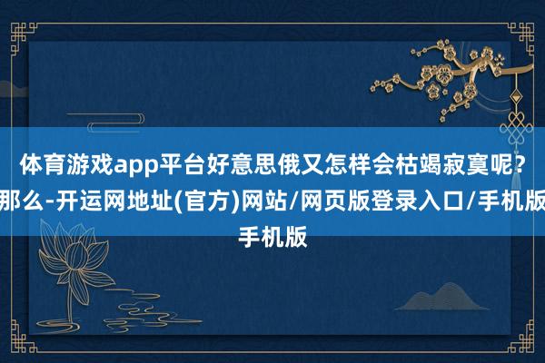 体育游戏app平台好意思俄又怎样会枯竭寂寞呢？那么-开运网地址(官方)网站/网页版登录入口/手机版