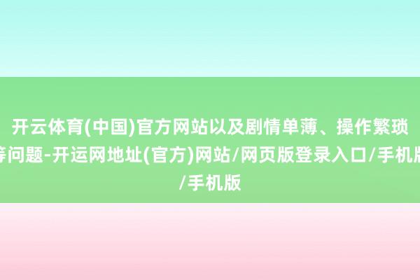 开云体育(中国)官方网站以及剧情单薄、操作繁琐等问题-开运网地址(官方)网站/网页版登录入口/手机版