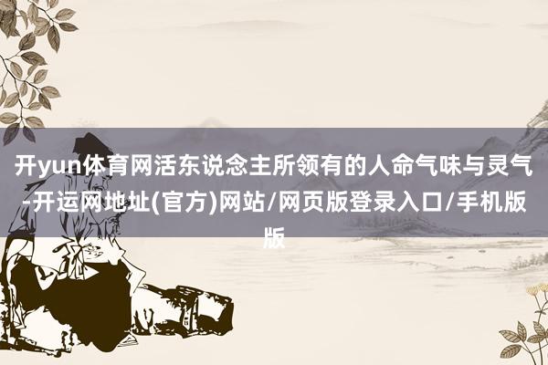 开yun体育网活东说念主所领有的人命气味与灵气-开运网地址(官方)网站/网页版登录入口/手机版
