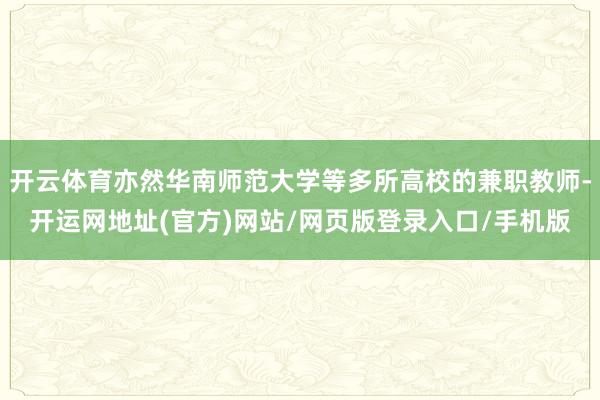 开云体育亦然华南师范大学等多所高校的兼职教师-开运网地址(官方)网站/网页版登录入口/手机版