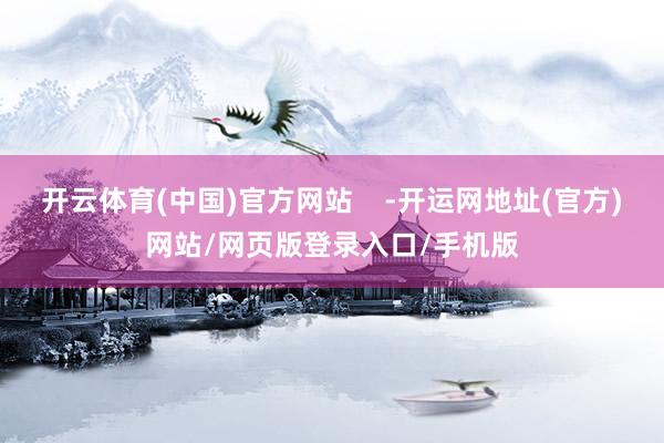 开云体育(中国)官方网站    -开运网地址(官方)网站/网页版登录入口/手机版