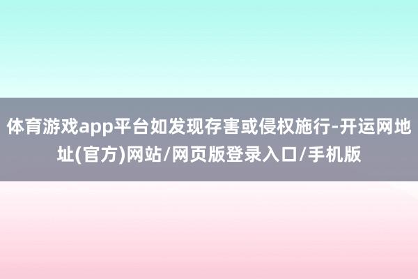 体育游戏app平台如发现存害或侵权施行-开运网地址(官方)网站/网页版登录入口/手机版