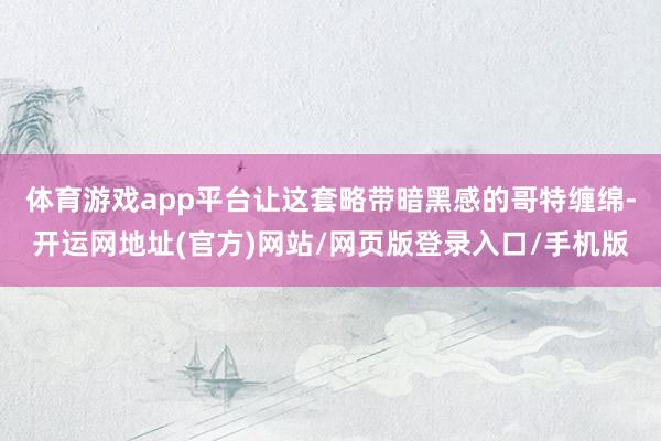 体育游戏app平台让这套略带暗黑感的哥特缠绵-开运网地址(官方)网站/网页版登录入口/手机版