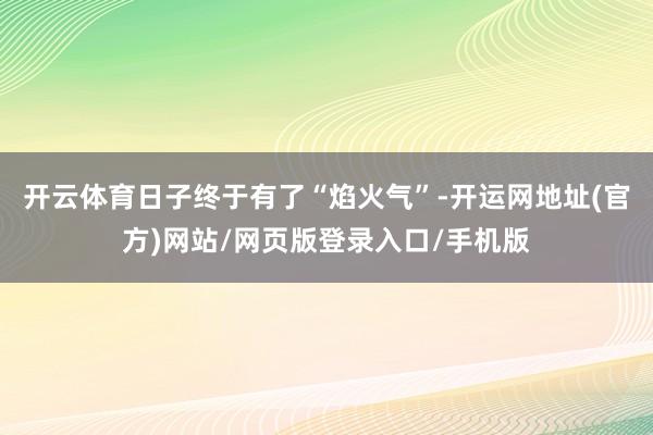 开云体育日子终于有了“焰火气”-开运网地址(官方)网站/网页版登录入口/手机版