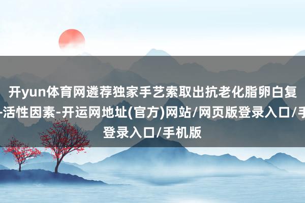 开yun体育网遴荐独家手艺索取出抗老化脂卵白复合物+活性因素-开运网地址(官方)网站/网页版登录入口/手机版