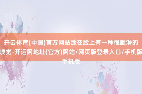 开云体育(中国)官方网站涂在脸上有一种很顺滑的嗅觉-开运网地址(官方)网站/网页版登录入口/手机版