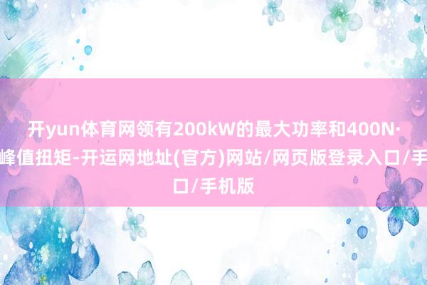 开yun体育网领有200kW的最大功率和400N·m的峰值扭矩-开运网地址(官方)网站/网页版登录入口/手机版