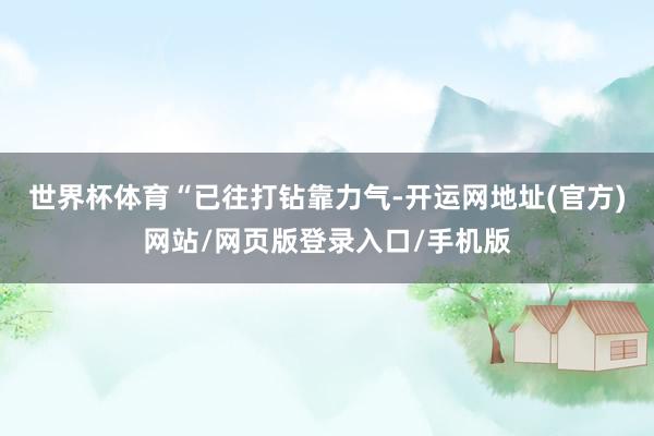 世界杯体育　　“已往打钻靠力气-开运网地址(官方)网站/网页版登录入口/手机版