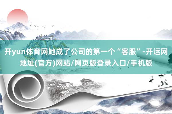 开yun体育网她成了公司的第一个“客服”-开运网地址(官方)网站/网页版登录入口/手机版
