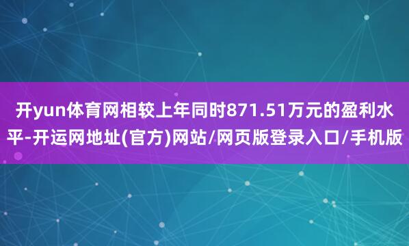 开yun体育网相较上年同时871.51万元的盈利水平-开运网地址(官方)网站/网页版登录入口/手机版