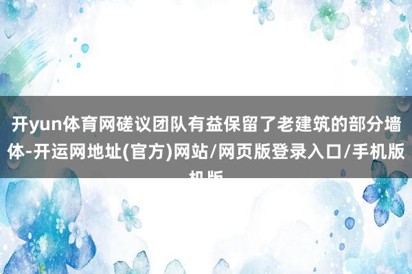 开yun体育网磋议团队有益保留了老建筑的部分墙体-开运网地址(官方)网站/网页版登录入口/手机版