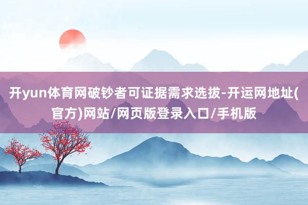 开yun体育网破钞者可证据需求选拔-开运网地址(官方)网站/网页版登录入口/手机版