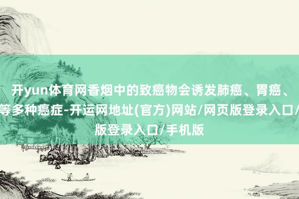开yun体育网香烟中的致癌物会诱发肺癌、胃癌、膀胱癌等多种癌症-开运网地址(官方)网站/网页版登录入口/手机版