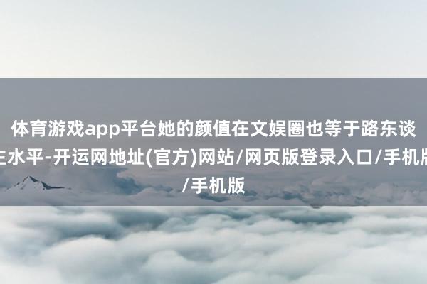 体育游戏app平台她的颜值在文娱圈也等于路东谈主水平-开运网地址(官方)网站/网页版登录入口/手机版