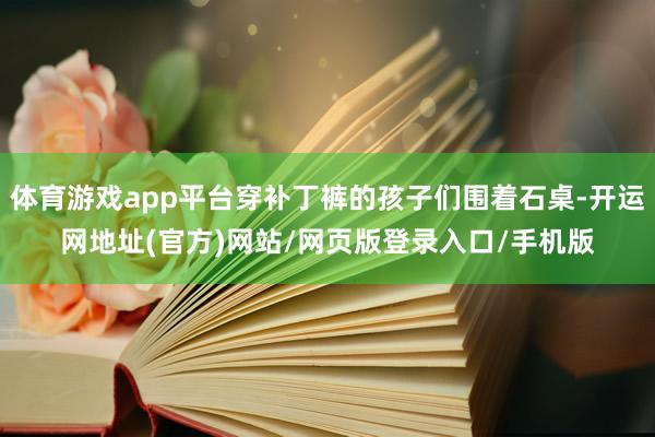 体育游戏app平台穿补丁裤的孩子们围着石桌-开运网地址(官方)网站/网页版登录入口/手机版