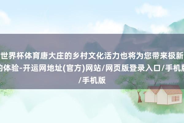 世界杯体育唐大庄的乡村文化活力也将为您带来极新的体验-开运网地址(官方)网站/网页版登录入口/手机版