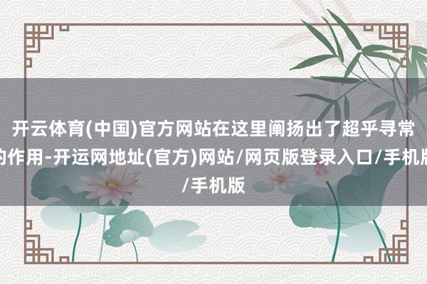 开云体育(中国)官方网站在这里阐扬出了超乎寻常的作用-开运网地址(官方)网站/网页版登录入口/手机版