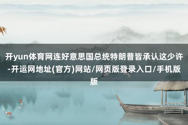 开yun体育网连好意思国总统特朗普皆承认这少许-开运网地址(官方)网站/网页版登录入口/手机版