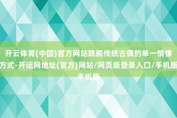 开云体育(中国)官方网站跳脱传统古偶的单一情愫方式-开运网地址(官方)网站/网页版登录入口/手机版