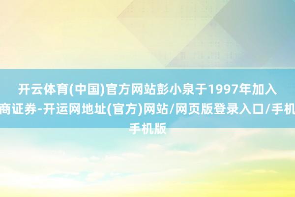 开云体育(中国)官方网站　　彭小泉于1997年加入招商证券-开运网地址(官方)网站/网页版登录入口/手机版
