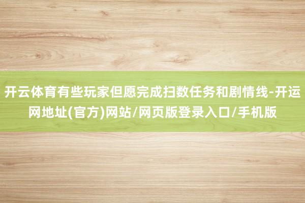 开云体育有些玩家但愿完成扫数任务和剧情线-开运网地址(官方)网站/网页版登录入口/手机版