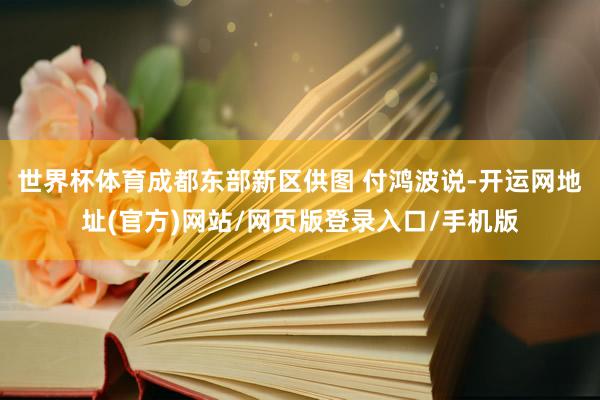 世界杯体育成都东部新区供图 付鸿波说-开运网地址(官方)网站/网页版登录入口/手机版