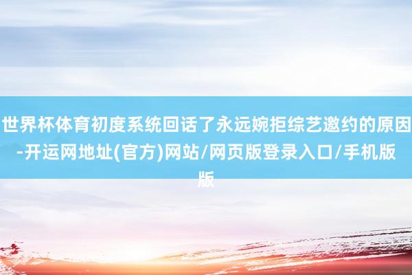 世界杯体育初度系统回话了永远婉拒综艺邀约的原因-开运网地址(官方)网站/网页版登录入口/手机版