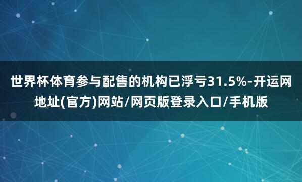 世界杯体育参与配售的机构已浮亏31.5%-开运网地址(官方)网站/网页版登录入口/手机版