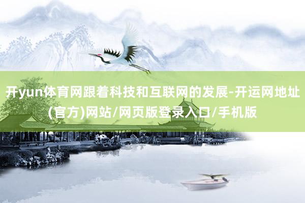 开yun体育网跟着科技和互联网的发展-开运网地址(官方)网站/网页版登录入口/手机版
