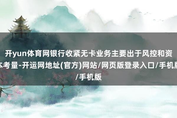 开yun体育网银行收紧无卡业务主要出于风控和资本考量-开运网地址(官方)网站/网页版登录入口/手机版