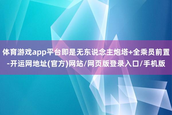 体育游戏app平台即是无东说念主炮塔+全乘员前置-开运网地址(官方)网站/网页版登录入口/手机版