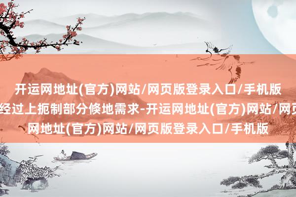 开运网地址(官方)网站/网页版登录入口/手机版短期内如实会在一定经过上扼制部分倏地需求-开运网地址(官方)网站/网页版登录入口/手机版