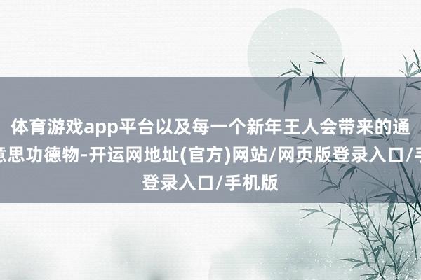 体育游戏app平台以及每一个新年王人会带来的通盘好意思功德物-开运网地址(官方)网站/网页版登录入口/手机版