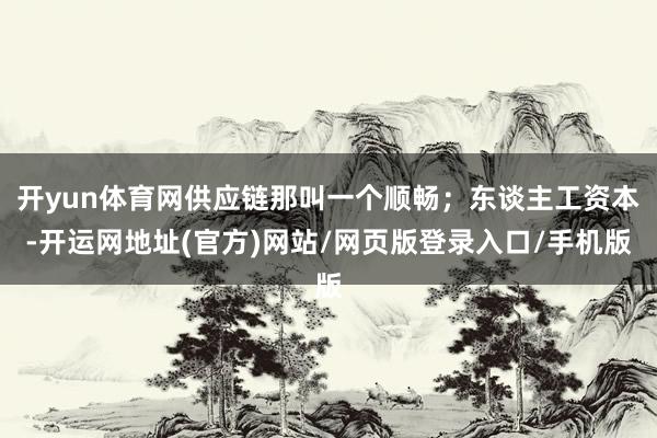 开yun体育网供应链那叫一个顺畅；东谈主工资本-开运网地址(官方)网站/网页版登录入口/手机版