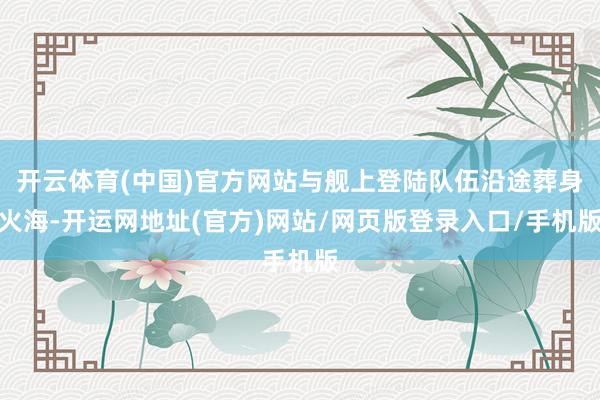 开云体育(中国)官方网站与舰上登陆队伍沿途葬身火海-开运网地址(官方)网站/网页版登录入口/手机版